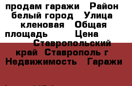 продам гаражи › Район ­ белый город › Улица ­ кленовая › Общая площадь ­ 18 › Цена ­ 550 000 - Ставропольский край, Ставрополь г. Недвижимость » Гаражи   